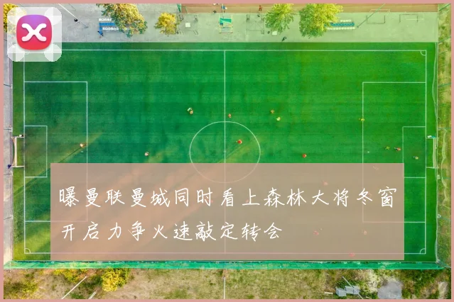 曝曼联曼城同时看上森林大将冬窗开启力争火速敲定转会