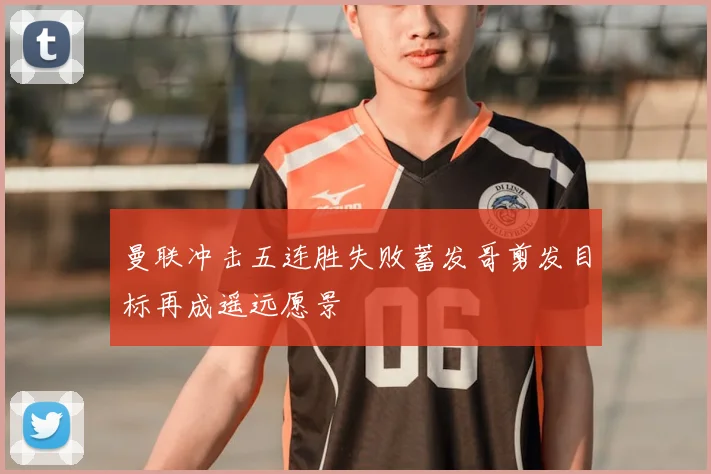 曼联冲击五连胜失败蓄发哥剪发目标再成遥远愿景