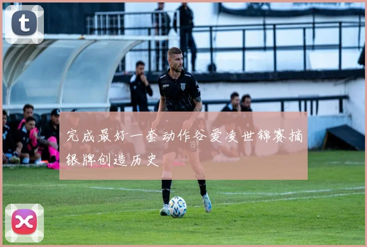 完成最好一套动作谷爱凌世锦赛摘银牌创造历史