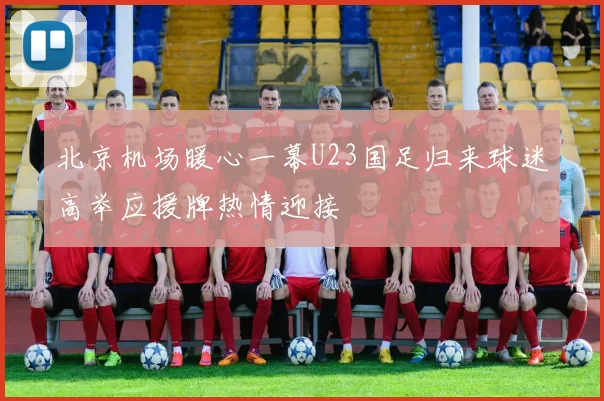 北京机场暖心一幕U23国足归来球迷高举应援牌热情迎接