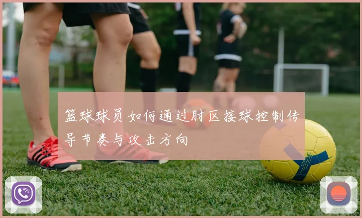 篮球球员如何通过肘区接球控制传导节奏与攻击方向