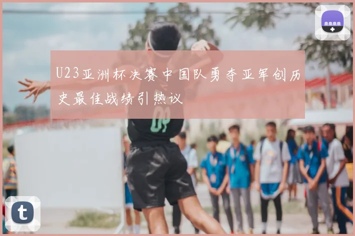 U23亚洲杯决赛中国队勇夺亚军创历史最佳战绩引热议
