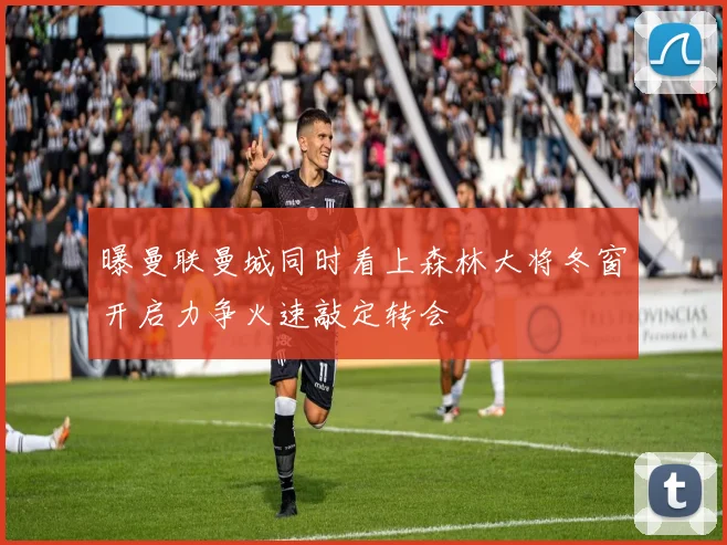 曝曼联曼城同时看上森林大将冬窗开启力争火速敲定转会