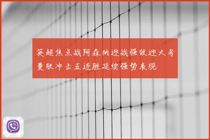 英超焦点战阿森纳迎战强敌迎大考曼联冲击五连胜延续强势表现