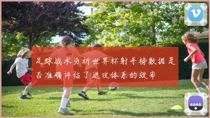 足球战术分析世界杯射手榜数据是否准确评估了进攻体系的效率