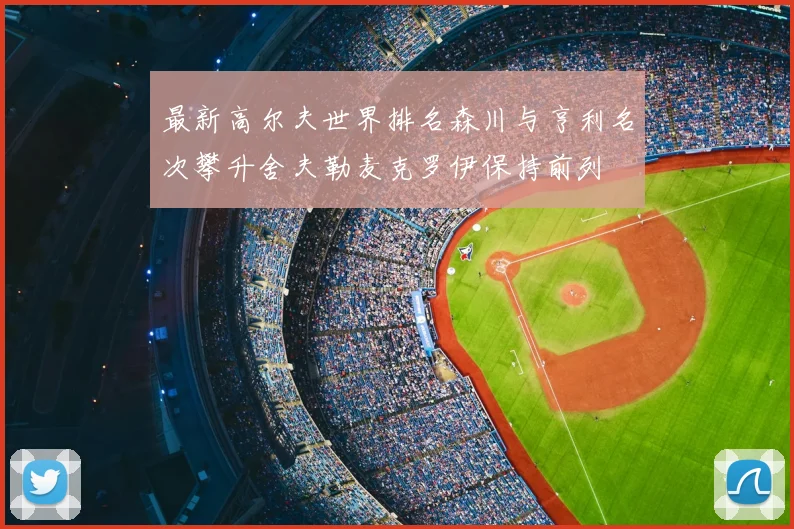 最新高尔夫世界排名森川与亨利名次攀升舍夫勒麦克罗伊保持前列