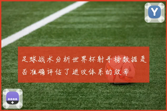 足球战术分析世界杯射手榜数据是否准确评估了进攻体系的效率
