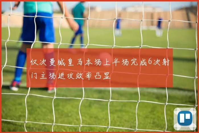仅次曼城皇马本场上半场完成6次射门主场进攻效率凸显