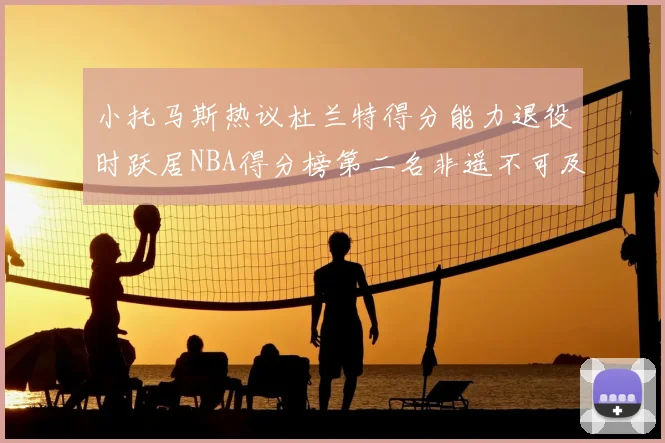 小托马斯热议杜兰特得分能力退役时跃居NBA得分榜第二名非遥不可及