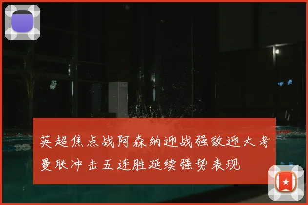 英超焦点战阿森纳迎战强敌迎大考曼联冲击五连胜延续强势表现