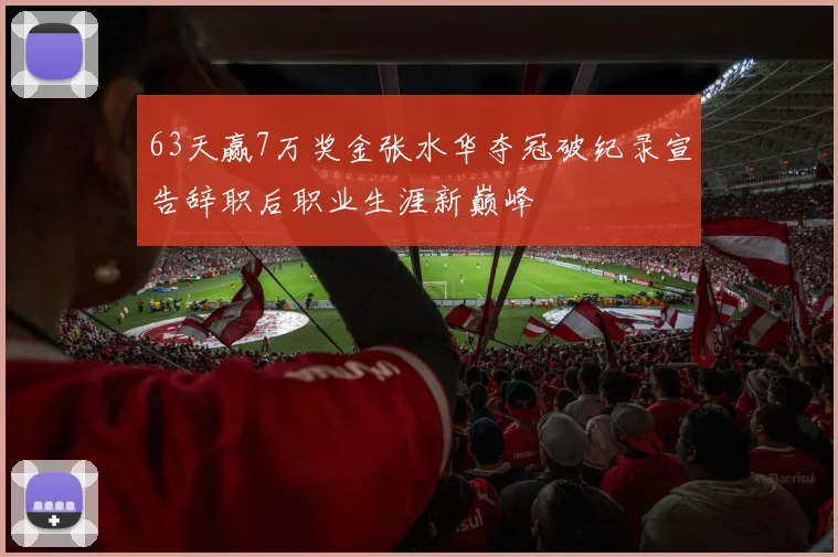 63天赢7万奖金张水华夺冠破纪录宣告辞职后职业生涯新巅峰