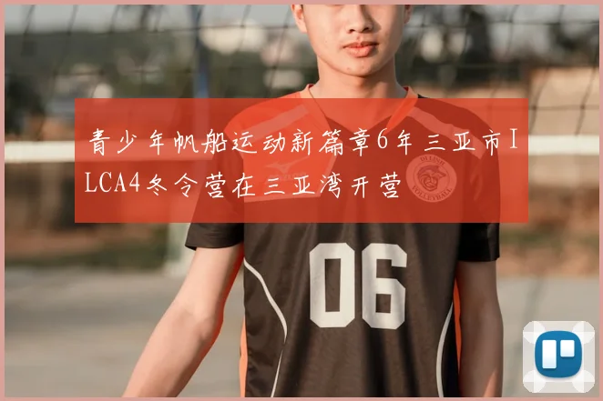 青少年帆船运动新篇章6年三亚市ILCA4冬令营在三亚湾开营