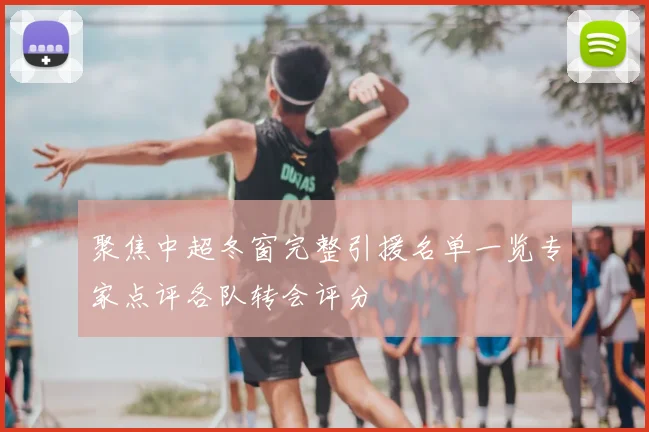 聚焦中超冬窗完整引援名单一览专家点评各队转会评分