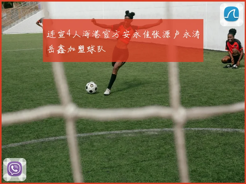连宣4人海港官方安永佳张源卢永涛岳鑫加盟球队