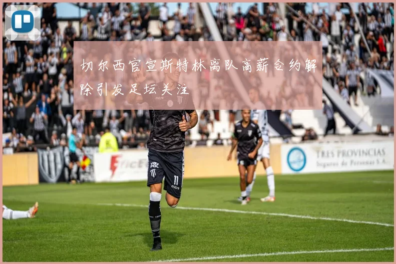 切尔西官宣斯特林离队高薪合约解除引发足坛关注