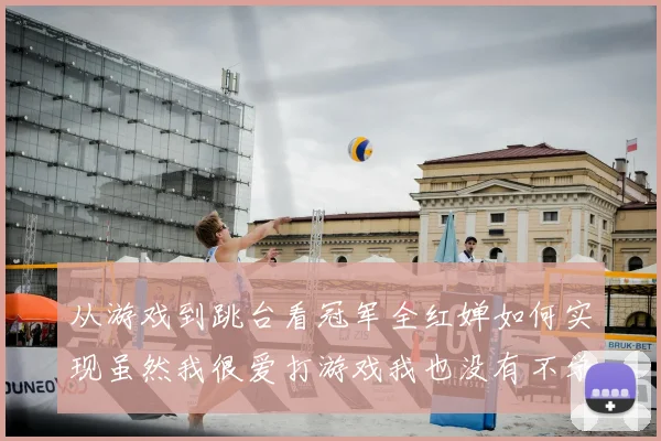 从游戏到跳台看冠军全红婵如何实现虽然我很爱打游戏我也没有不学习