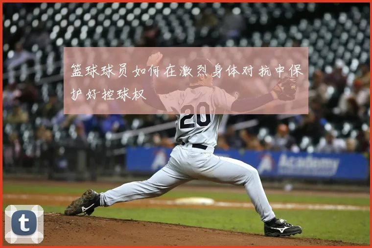 篮球球员如何在激烈身体对抗中保护好控球权